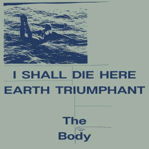 Image of The Body - I Shall Die Here / Earth Triumphant