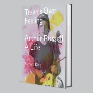 Image of Richard King - Travels Over Feeling: Arthur Russell, A Life
