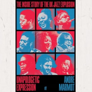 Image of Andre Marmot - Unapologetic Expression : The Inside Story Of The UK Jazz Explosion